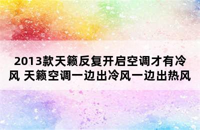 2013款天籁反复开启空调才有冷风 天籁空调一边出冷风一边出热风